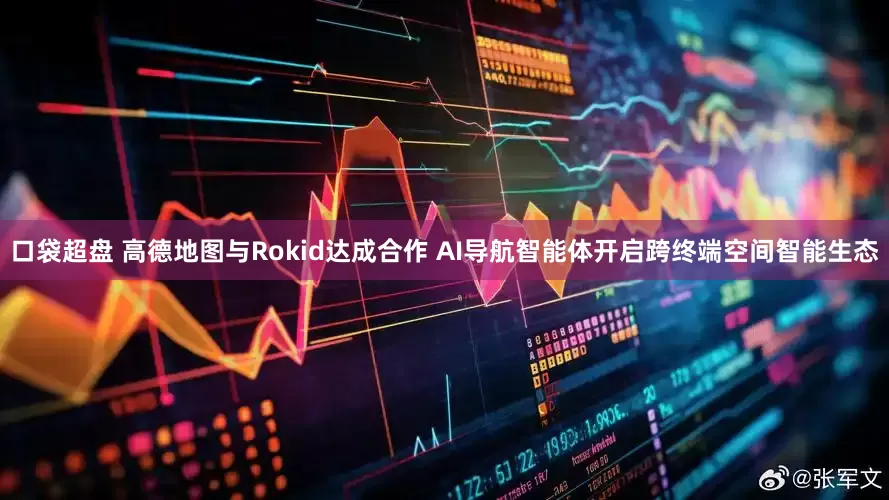 口袋超盘 高德地图与Rokid达成合作 AI导航智能体开启跨终端空间智能生态