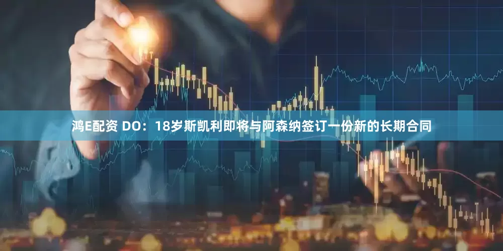 鸿E配资 DO：18岁斯凯利即将与阿森纳签订一份新的长期合同