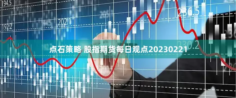 点石策略 股指期货每日观点20230221