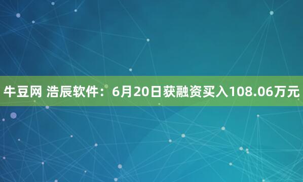 牛豆网 浩辰软件：6月20日获融资买入108.06万元