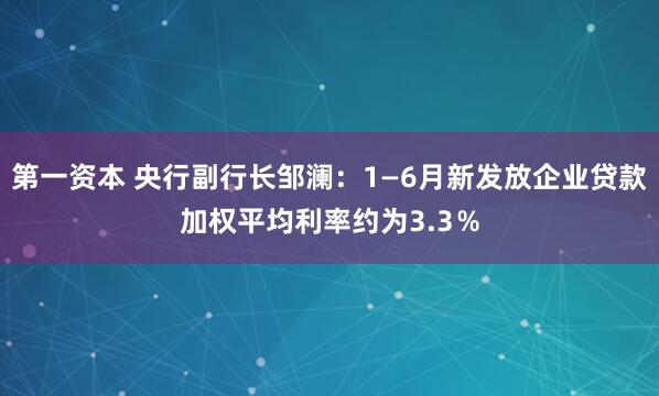 第一资本 央行副行长邹澜：1—6月新发放企业贷款加权平均利率约为3.3％