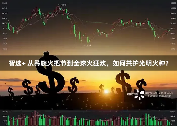 智选+ 从彝族火把节到全球火狂欢，如何共护光明火种？