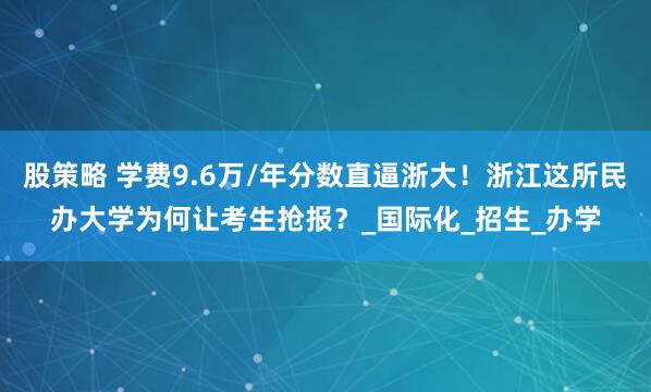 股策略 学费9.6万/年分数直逼浙大！浙江这所民办大学为何让考生抢报？_国际化_招生_办学