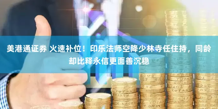 美港通证券 火速补位！印乐法师空降少林寺任住持，同龄却比释永信更面善沉稳