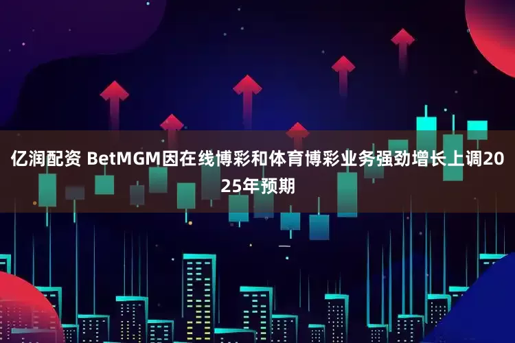 亿润配资 BetMGM因在线博彩和体育博彩业务强劲增长上调2025年预期