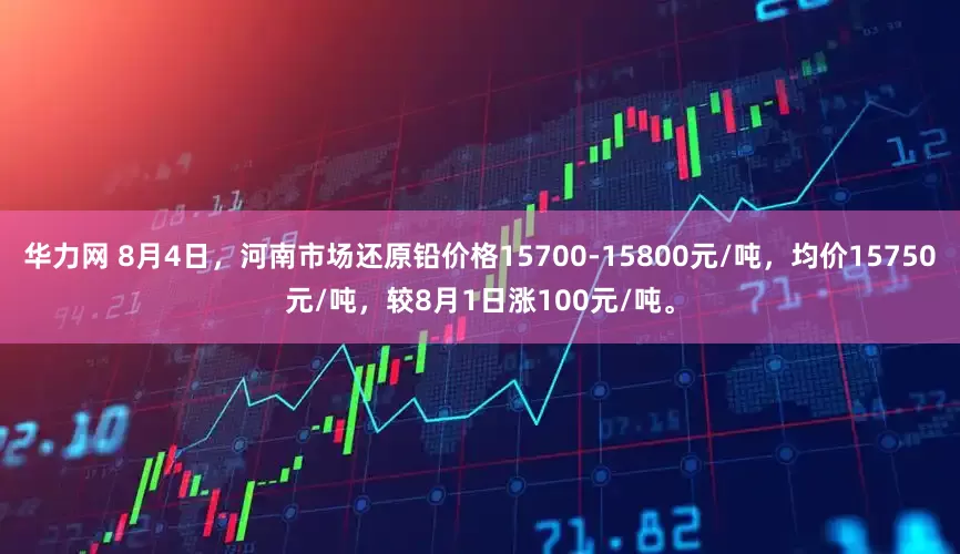 华力网 8月4日，河南市场还原铅价格15700-15800元/吨，均价15750元/吨，较8月1日涨100元/吨。
