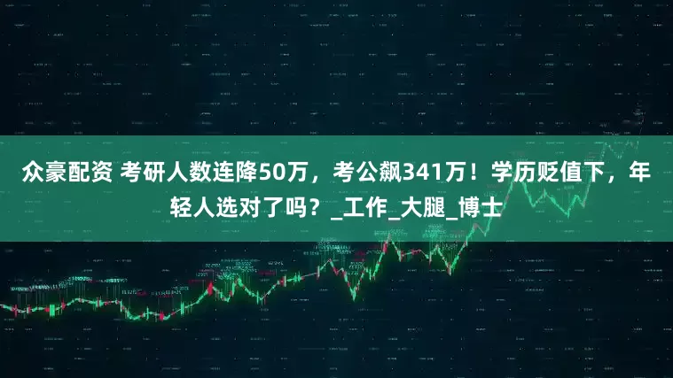 众豪配资 考研人数连降50万，考公飙341万！学历贬值下，年轻人选对了吗？_工作_大腿_博士