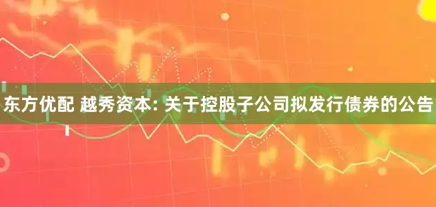 东方优配 越秀资本: 关于控股子公司拟发行债券的公告