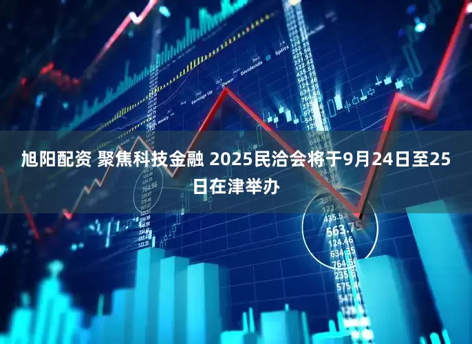 旭阳配资 聚焦科技金融 2025民洽会将于9月24日至25日在津举办