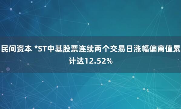 民间资本 *ST中基股票连续两个交易日涨幅偏离值累计达12.52%