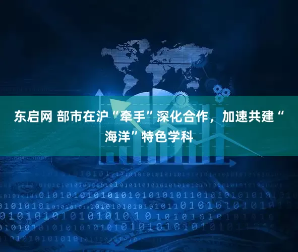 东启网 部市在沪“牵手”深化合作，加速共建“海洋”特色学科