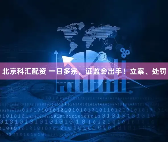 北京科汇配资 一日多宗，证监会出手！立案、处罚