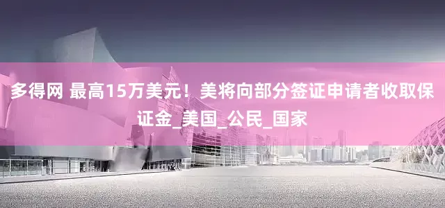 多得网 最高15万美元！美将向部分签证申请者收取保证金_美国_公民_国家